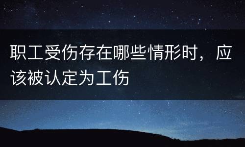 职工受伤存在哪些情形时，应该被认定为工伤