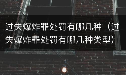 过失爆炸罪处罚有哪几种（过失爆炸罪处罚有哪几种类型）