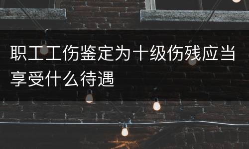职工工伤鉴定为十级伤残应当享受什么待遇