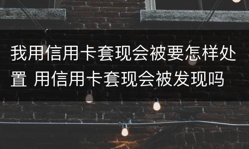 我用信用卡套现会被要怎样处置 用信用卡套现会被发现吗