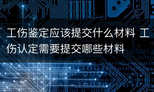 工伤鉴定应该提交什么材料 工伤认定需要提交哪些材料