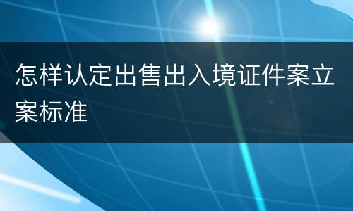 怎样认定出售出入境证件案立案标准