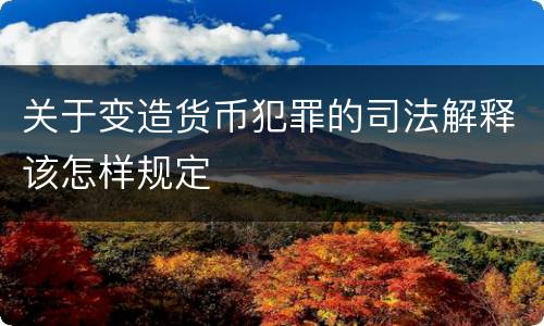 关于变造货币犯罪的司法解释该怎样规定