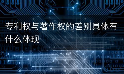 专利权与著作权的差别具体有什么体现