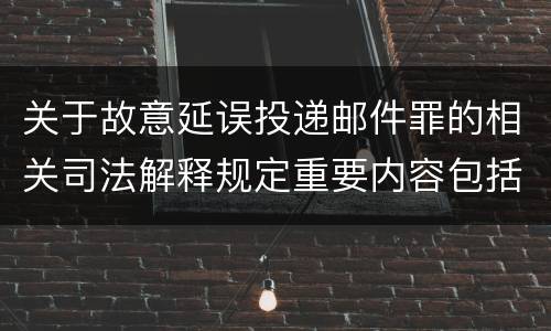 关于故意延误投递邮件罪的相关司法解释规定重要内容包括什么