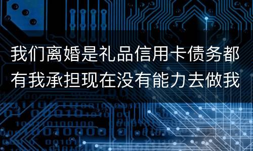 我们离婚是礼品信用卡债务都有我承担现在没有能力去做我该怎么办