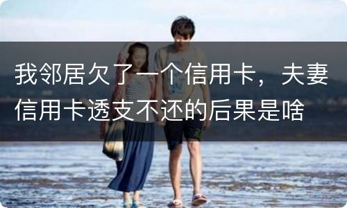 我邻居欠了一个信用卡，夫妻信用卡透支不还的后果是啥