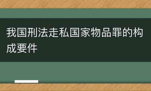 我国刑法走私国家物品罪的构成要件
