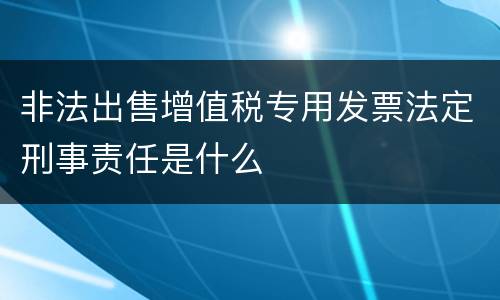 非法出售增值税专用发票法定刑事责任是什么