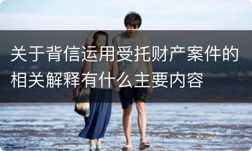关于背信运用受托财产案件的相关解释有什么主要内容