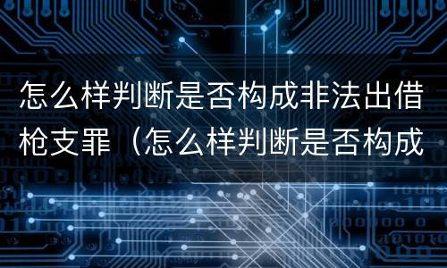 怎么样判断是否构成非法出借枪支罪（怎么样判断是否构成非法出借枪支罪呢）