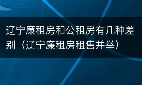 辽宁廉租房和公租房有几种差别（辽宁廉租房租售并举）
