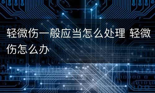 轻微伤一般应当怎么处理 轻微伤怎么办