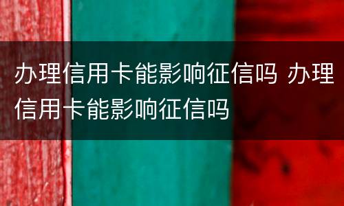 办理信用卡能影响征信吗 办理信用卡能影响征信吗