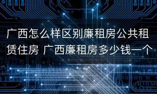 广西怎么样区别廉租房公共租赁住房 广西廉租房多少钱一个月
