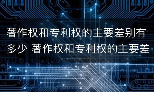 著作权和专利权的主要差别有多少 著作权和专利权的主要差别有多少项