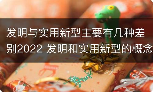 发明与实用新型主要有几种差别2022 发明和实用新型的概念