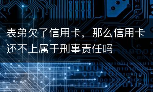 表弟欠了信用卡，那么信用卡还不上属于刑事责任吗