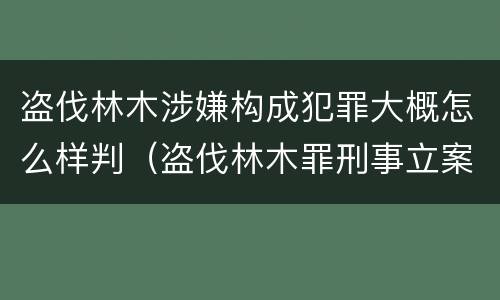 盗伐林木涉嫌构成犯罪大概怎么样判（盗伐林木罪刑事立案标准）