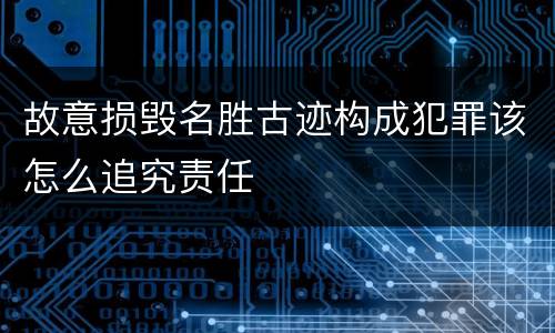 故意损毁名胜古迹构成犯罪该怎么追究责任