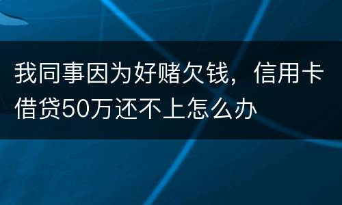 我同事因为好赌欠钱，信用卡借贷50万还不上怎么办