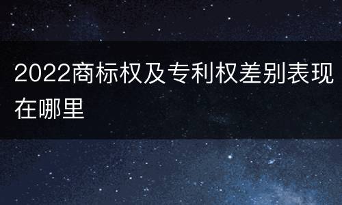 2022商标权及专利权差别表现在哪里