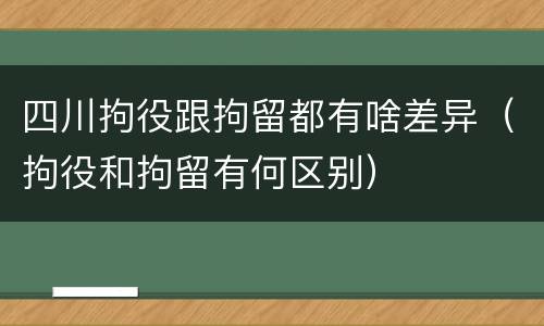 四川拘役跟拘留都有啥差异（拘役和拘留有何区别）