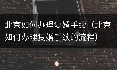 北京如何办理复婚手续（北京如何办理复婚手续的流程）