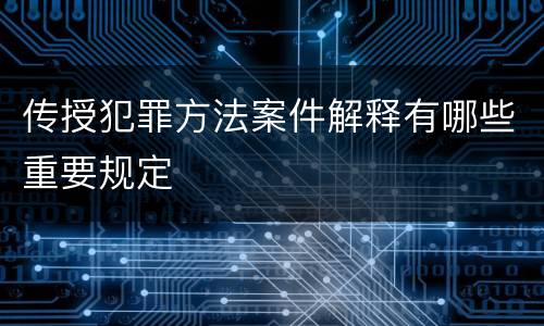传授犯罪方法案件解释有哪些重要规定