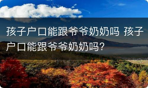 孩子户口能跟爷爷奶奶吗 孩子户口能跟爷爷奶奶吗?
