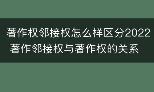 著作权邻接权怎么样区分2022 著作邻接权与著作权的关系