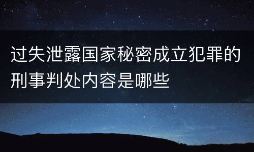 过失泄露国家秘密成立犯罪的刑事判处内容是哪些