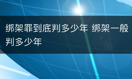 绑架罪到底判多少年 绑架一般判多少年