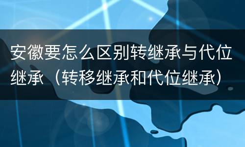 安徽要怎么区别转继承与代位继承（转移继承和代位继承）