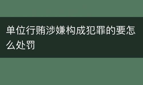 单位行贿涉嫌构成犯罪的要怎么处罚