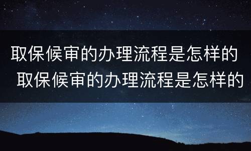 取保候审的办理流程是怎样的 取保候审的办理流程是怎样的呀