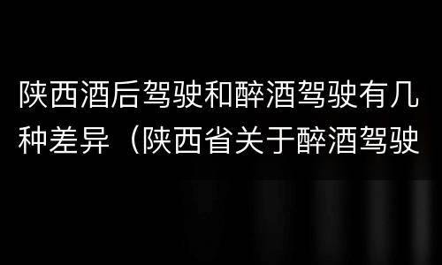 陕西酒后驾驶和醉酒驾驶有几种差异（陕西省关于醉酒驾驶实施细则）