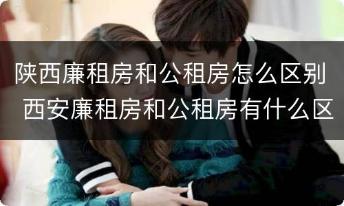陕西廉租房和公租房怎么区别 西安廉租房和公租房有什么区别