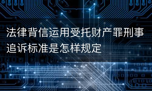 法律背信运用受托财产罪刑事追诉标准是怎样规定