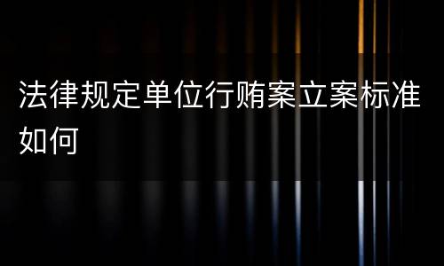 法律规定单位行贿案立案标准如何