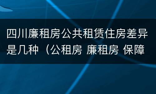 四川廉租房公共租赁住房差异是几种（公租房 廉租房 保障性住房区别）