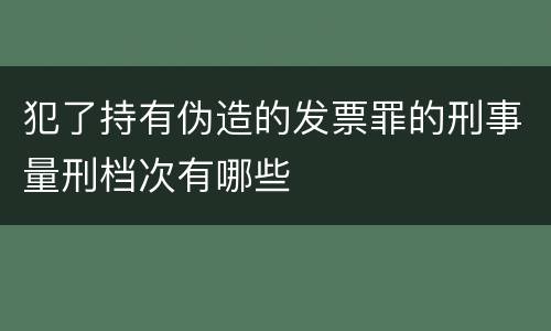 犯了持有伪造的发票罪的刑事量刑档次有哪些