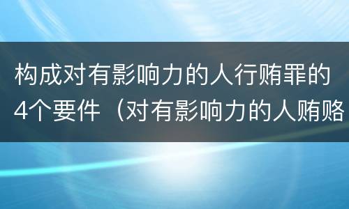 构成对有影响力的人行贿罪的4个要件（对有影响力的人贿赂罪）