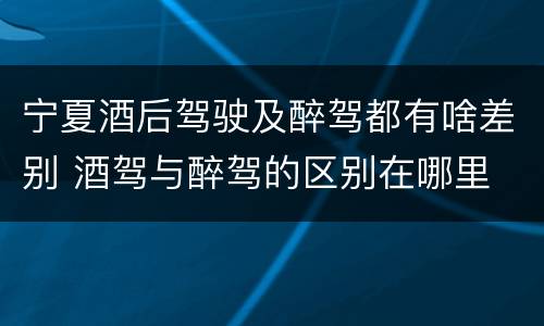 宁夏酒后驾驶及醉驾都有啥差别 酒驾与醉驾的区别在哪里