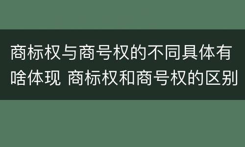 商标权与商号权的不同具体有啥体现 商标权和商号权的区别