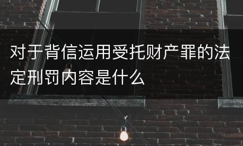 对于背信运用受托财产罪的法定刑罚内容是什么