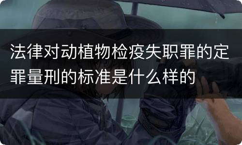 法律对动植物检疫失职罪的定罪量刑的标准是什么样的
