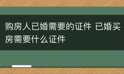 购房人已婚需要的证件 已婚买房需要什么证件