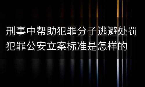刑事中帮助犯罪分子逃避处罚犯罪公安立案标准是怎样的