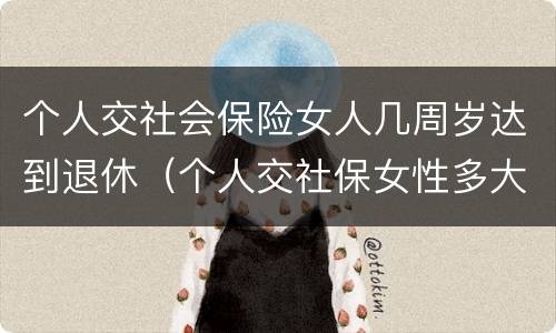 个人交社会保险女人几周岁达到退休（个人交社保女性多大岁数退休）